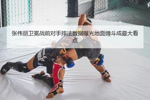 张伟丽卫冕战前对手摔法数据曝光地面缠斗成最大看点