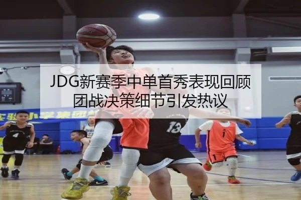 JDG新赛季中单首秀表现回顾 团战决策细节引发热议